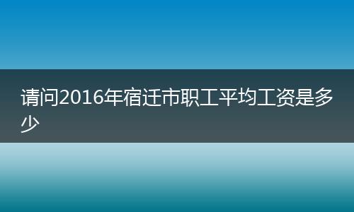 请问2016年宿迁市职工平均工资是多少