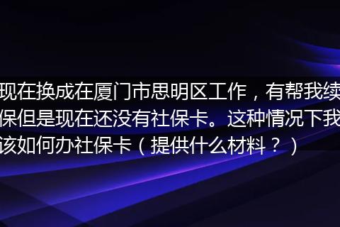 现在换成在厦门市思明区工作，有帮我续保但是现在还没有社保卡。这种情况下我该如何办社保卡（提供什么材料？）