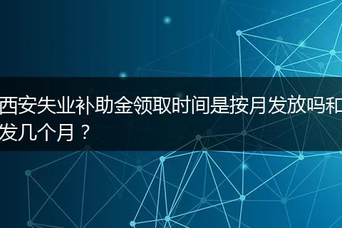 西安失业补助金领取时间是按月发放吗和发几个月?