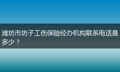 潍坊市坊子工伤保险经办机构联系电话是多少？