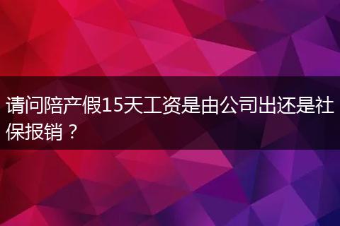 请问陪产假15天工资是由公司出还是社保报销？