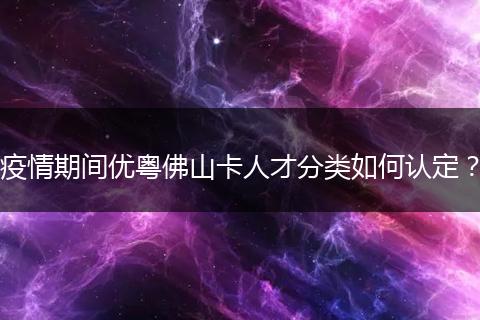 疫情期间优粤佛山卡人才分类如何认定?