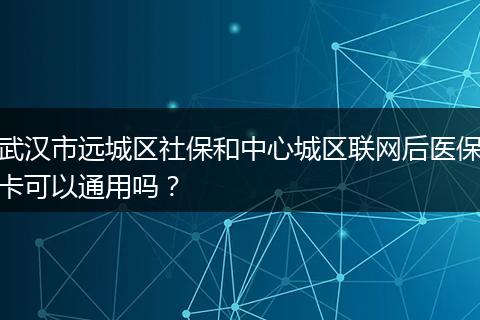 武汉市远城区社保和中心城区联网后医保卡可以通用吗?