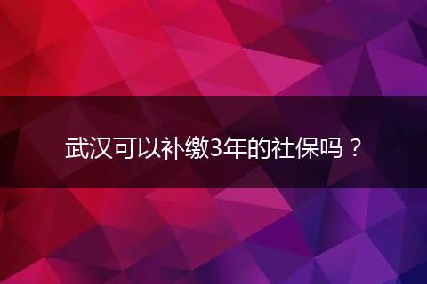 武汉可以补缴3年的社保吗？