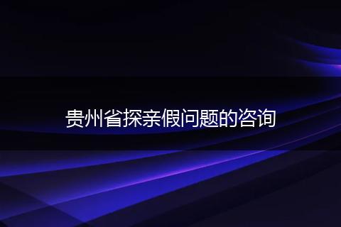 贵州省探亲假问题的咨询