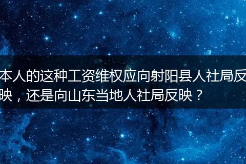 本人的这种工资维权应向射阳县人社局反映，还是向山东当地人社局反映？