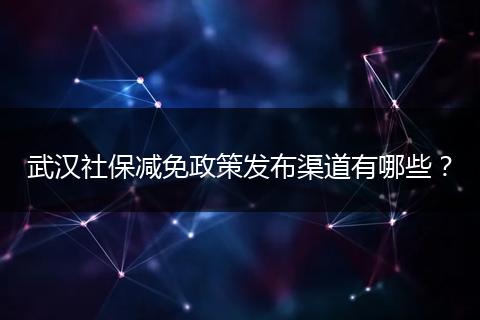 武汉社保减免政策发布渠道有哪些？