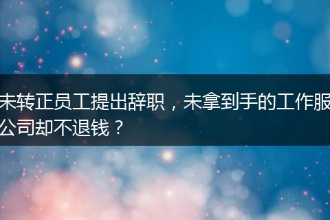 未转正员工提出辞职，未拿到手的工作服公司却不退钱？