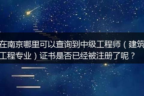 在南京哪里可以查询到中级工程师（建筑工程专业）证书是否已经被注册了呢？