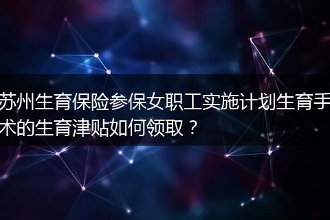 苏州生育保险参保女职工实施计划生育手术的生育津贴如何领取？