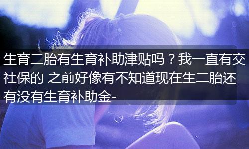 生育二胎有生育补助津贴吗？我一直有交社保的 之前好像有不知道现在生二胎还有没有生育补助金-