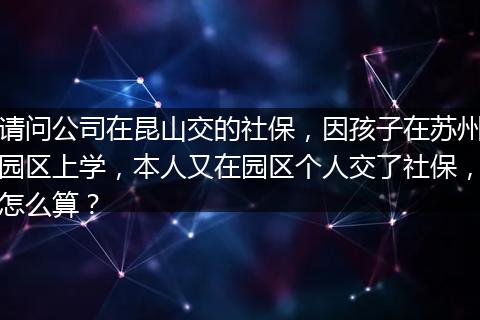 请问公司在昆山交的社保，因孩子在苏州园区上学，本人又在园区个人交了社保，怎么算？