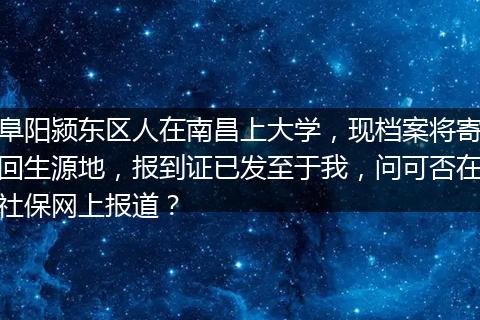 阜阳颍东区人在南昌上大学，现档案将寄回生源地，报到证已发至于我，问可否在社保网上报道？
