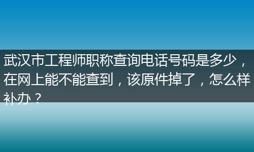 武汉市工程师职称查询电话号码是多少，在网上能不能查到，该原件掉了，怎么样补办？