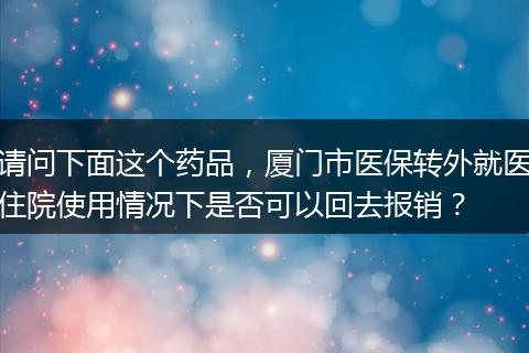 请问下面这个药品，厦门市医保转外就医住院使用情况下是否可以回去报销？