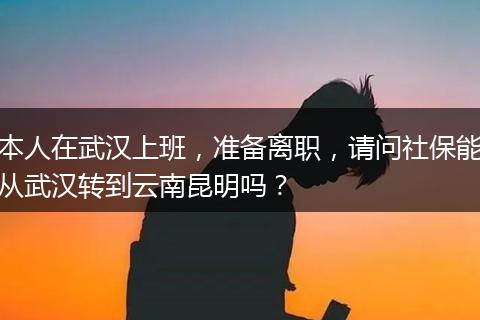 本人在武汉上班，准备离职，请问社保能从武汉转到云南昆明吗？
