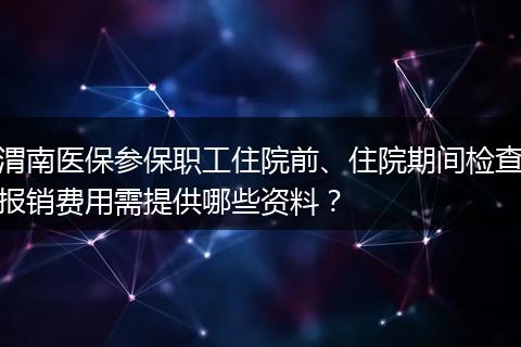 渭南医保参保职工住院前、住院期间检查报销费用需提供哪些资料？