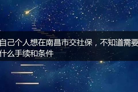 自己个人想在南昌市交社保，不知道需要什么手续和条件