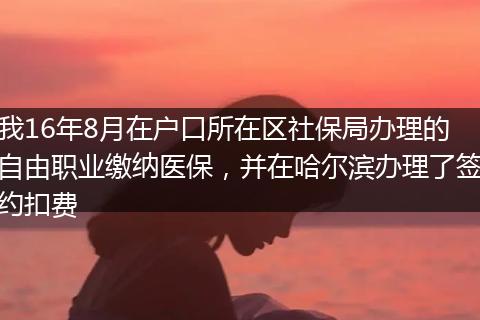我16年8月在户口所在区社保局办理的自由职业缴纳医保，并在哈尔滨办理了签约扣费