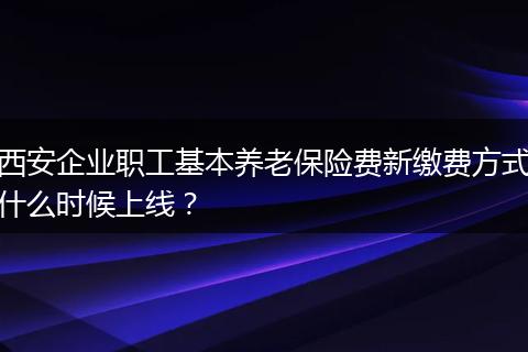 西安企业职工基本养老保险费新缴费方式什么时候上线？