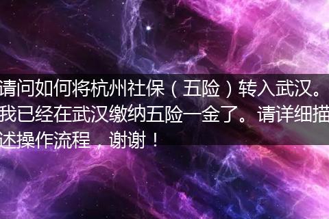 请问如何将杭州社保（五险）转入武汉。我已经在武汉缴纳五险一金了。请详细描述操作流程，谢谢！