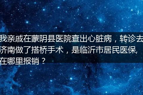 我亲戚在蒙阴县医院查出心脏病，转诊去济南做了搭桥手术，是临沂市居民医保,在哪里报销？
