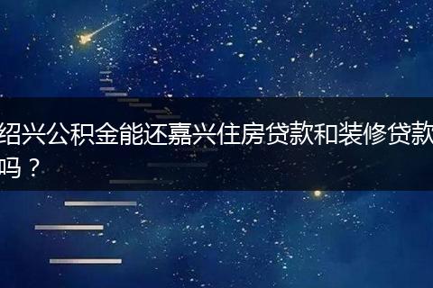 绍兴公积金能还嘉兴住房贷款和装修贷款吗？