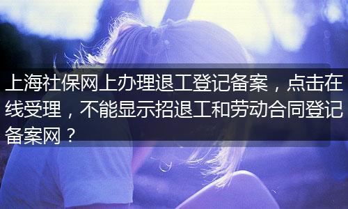 上海社保网上办理退工登记备案，点击在线受理，不能显示招退工和劳动合同登记备案网？