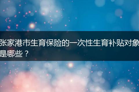 张家港市生育保险的一次性生育补贴对象是哪些？