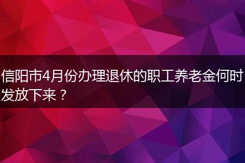 信阳市4月份办理退休的职工养老金何时发放下来?