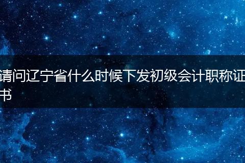 请问辽宁省什么时候下发初级会计职称证书