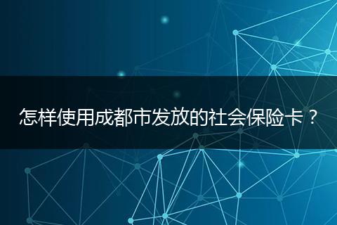 怎样使用成都市发放的社会保险卡？