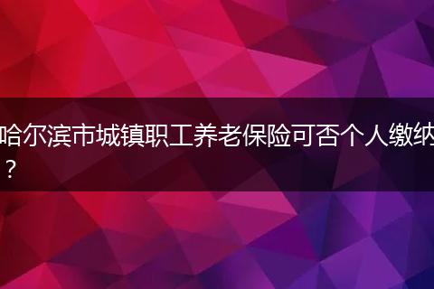哈尔滨市城镇职工养老保险可否个人缴纳？