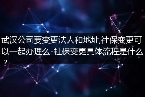 武汉公司要变更法人和地址,社保变更可以一起办理么-社保变更具体流程是什么？