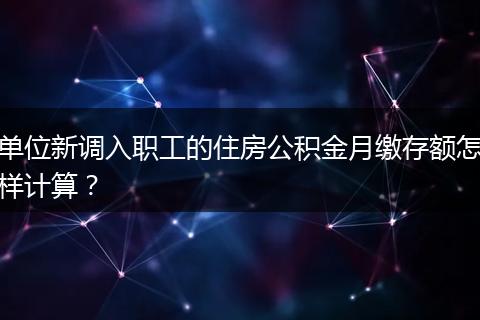 单位新调入职工的住房公积金月缴存额怎样计算？
