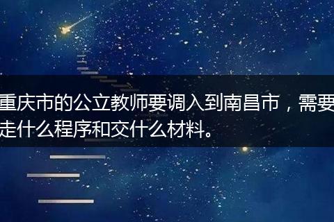 重庆市的公立教师要调入到南昌市，需要走什么程序和交什么材料。