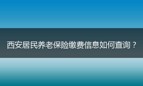 西安居民养老保险缴费信息如何查询？