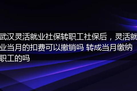 武汉灵活就业社保转职工社保后，灵活就业当月的扣费可以撤销吗 转成当月缴纳职工的吗