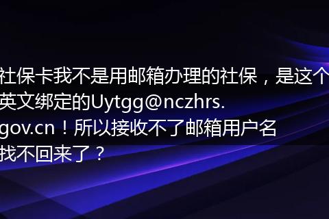 社保卡我不是用邮箱办理的社保，是这个英文绑定的Uytgg@nczhrs.gov.cn！所以接收不了邮箱用户名找不回来了？