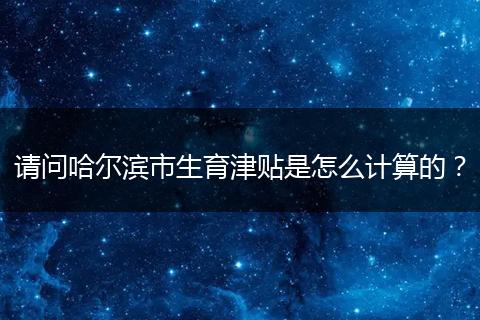 请问哈尔滨市生育津贴是怎么计算的？