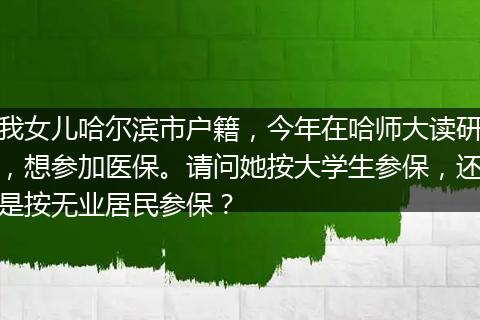 我女儿哈尔滨市户籍，今年在哈师大读研，想参加医保。请问她按大学生参保，还是按无业居民参保？