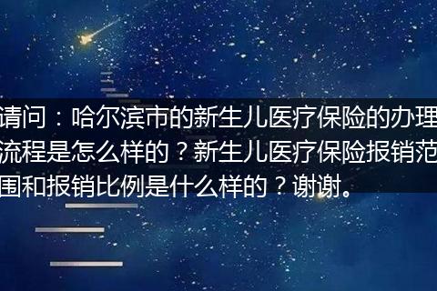 请问：哈尔滨市的新生儿医疗保险的办理流程是怎么样的？新生儿医疗保险报销范围和报销比例是什么样的？谢谢。