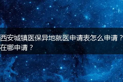 西安城镇医保异地就医申请表怎么申请?在哪申请?