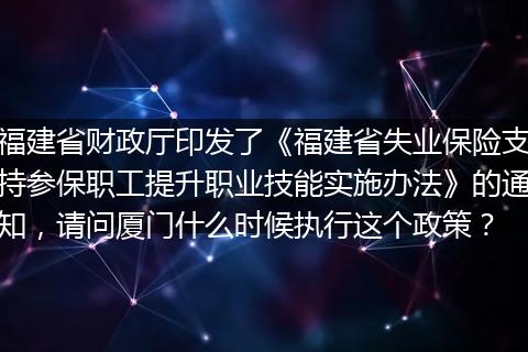 福建省财政厅印发了《福建省失业保险支持参保职工提升职业技能实施办法》的通知，请问厦门什么时候执行这个政策？