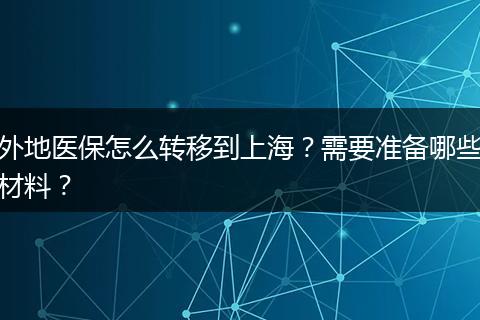 外地医保怎么转移到上海？需要准备哪些材料？