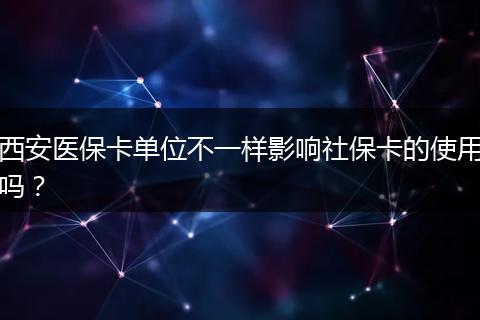 西安医保卡单位不一样影响社保卡的使用吗？