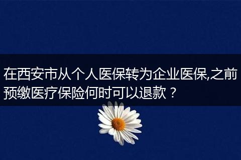 在西安市从个人医保转为企业医保,之前预缴医疗保险何时可以退款？