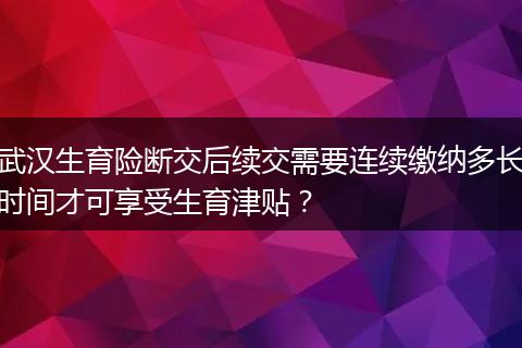 武汉生育险断交后续交需要连续缴纳多长时间才可享受生育津贴?