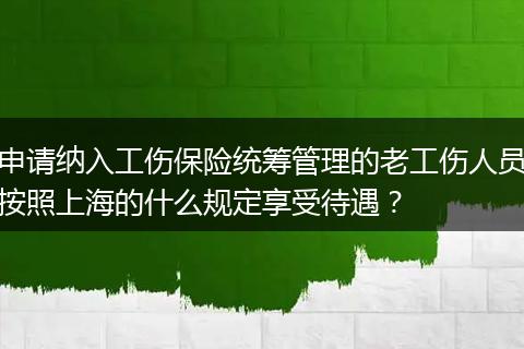 申请纳入工伤保险统筹管理的老工伤人员按照上海的什么规定享受待遇？