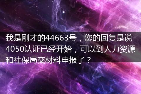 我是刚才的44663号，您的回复是说4050认证已经开始，可以到人力资源和社保局交材料申报了？